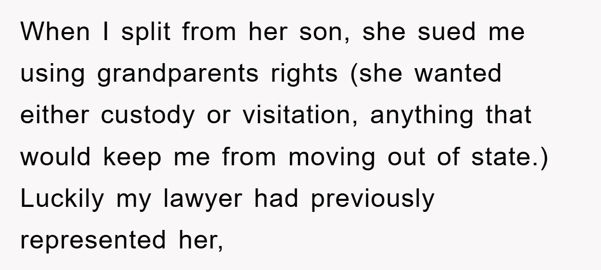 When I split from her son, she sued me using grandparents rights (she wanted either custody or visitation, anything that would keep me from moving out of state.) Luckily my...