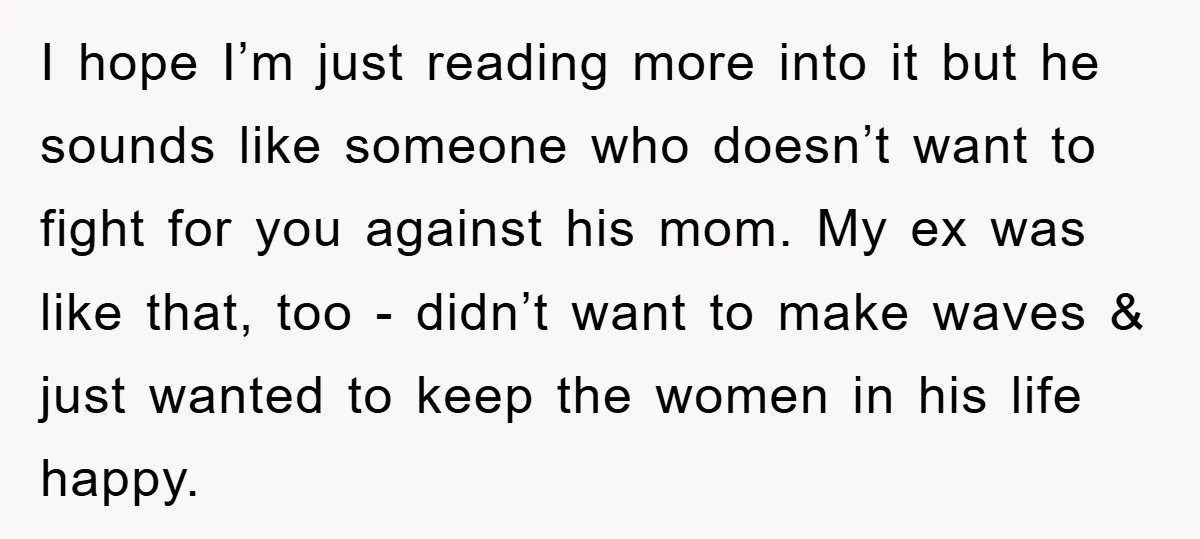 I hope I’m just reading more into it but he sounds like someone who doesn’t want to fight for you against his mom. My ex was like that, too -...