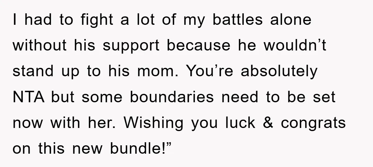 I had to fight a lot of my battles alone without his support because he wouldn’t stand up to his mom. You’re absolutely NTA but some boundaries need to be...