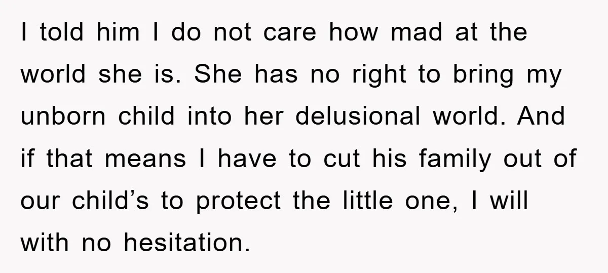 I told him I do not care how mad at the world she is. She has no right to bring my unborn child into her delusional world. And if that...