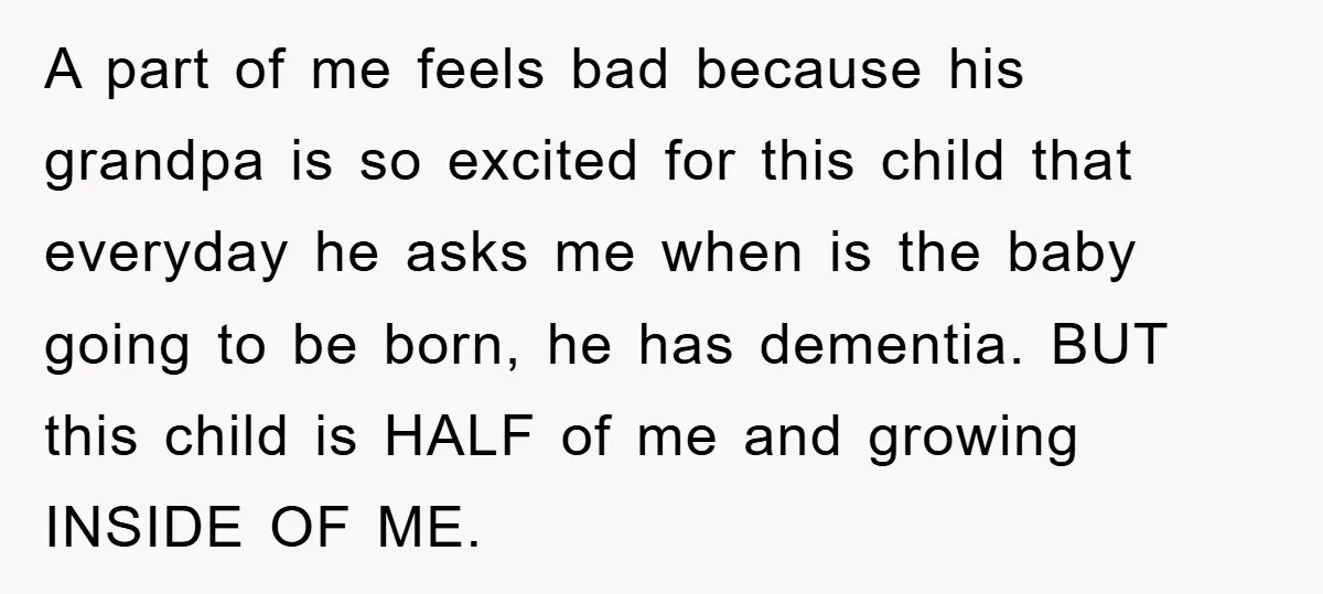 A part of me feels bad because his grandpa is so excited for this child that everyday he asks me when is the baby going to be born, he has...