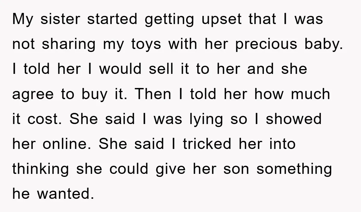 My sister started getting upset that I was not sharing my toys with her precious baby. I told her I would sell it to her and she agree to buy...