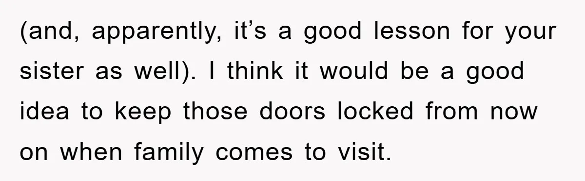 (and, apparently, it’s a good lesson for your sister as well). I think it would be a good idea to keep those doors locked from now on when family comes...