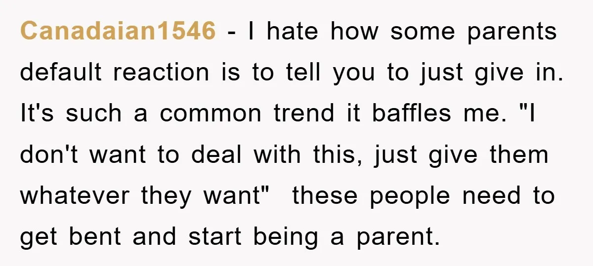 Canadaian1546 − I hate how some parents default reaction is to tell you to just give in. It's such a common trend it baffles me. "I don't want to deal...