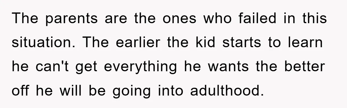 The parents are the ones who failed in this situation. The earlier the kid starts to learn he can't get everything he wants the better off he will be going...