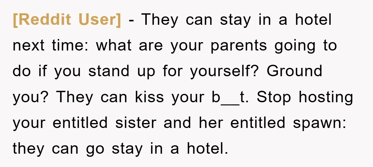 [Reddit User] − They can stay in a hotel next time: what are your parents going to do if you stand up for yourself? Ground you? They can kiss your...