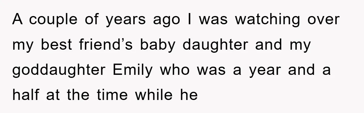 A couple of years ago I was watching over my best friend’s baby daughter and my goddaughter Emily who was a year and a half at the time while he