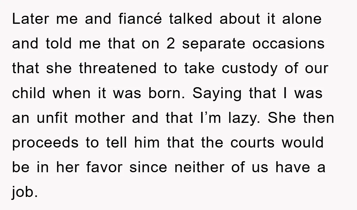 Later me and fiancé talked about it alone and told me that on 2 separate occasions that she threatened to take custody of our child when it was born. Saying...