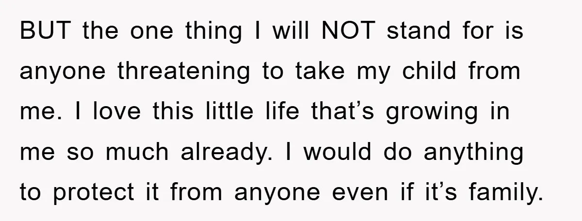 BUT the one thing I will NOT stand for is anyone threatening to take my child from me. I love this little life that’s growing in me so much already....