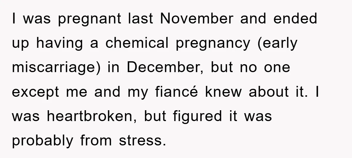 I was pregnant last November and ended up having a chemical pregnancy (early miscarriage) in December, but no one except me and my fiancé knew about it. I was heartbroken,...