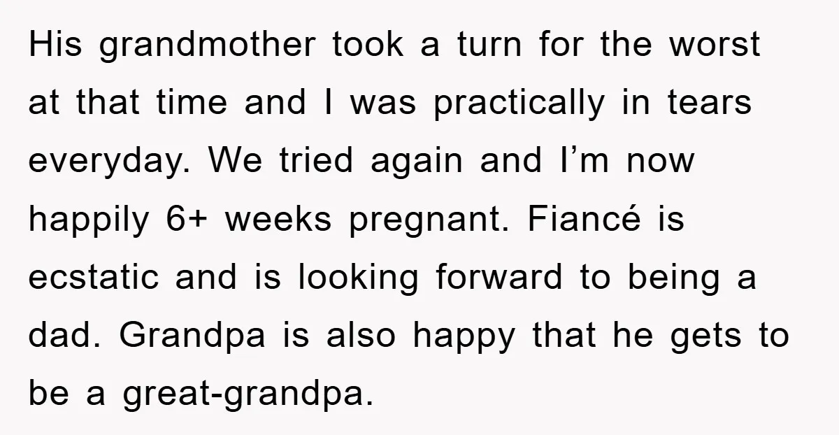 His grandmother took a turn for the worst at that time and I was practically in tears everyday. We tried again and I’m now happily 6+ weeks pregnant. Fiancé is...