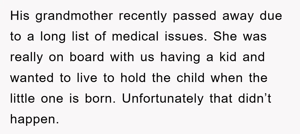 His grandmother recently passed away due to a long list of medical issues. She was really on board with us having a kid and wanted to live to hold the...