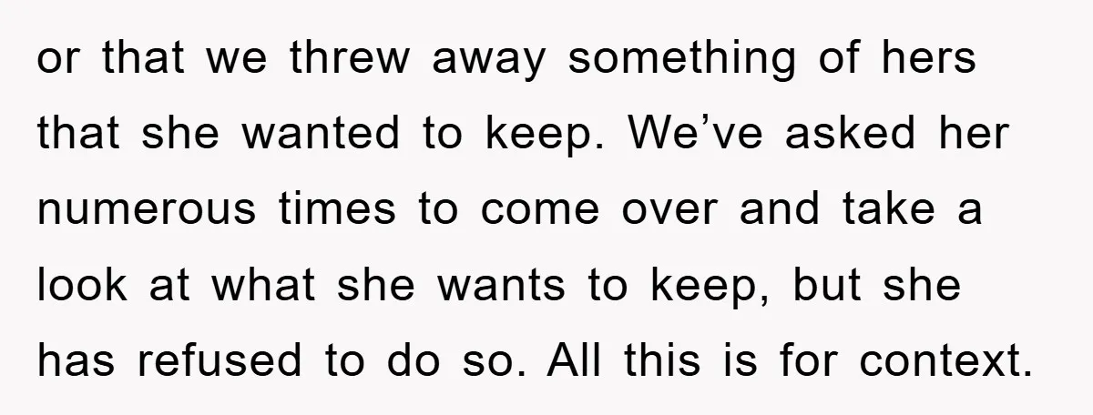 or that we threw away something of hers that she wanted to keep. We’ve asked her numerous times to come over and take a look at what she wants to...