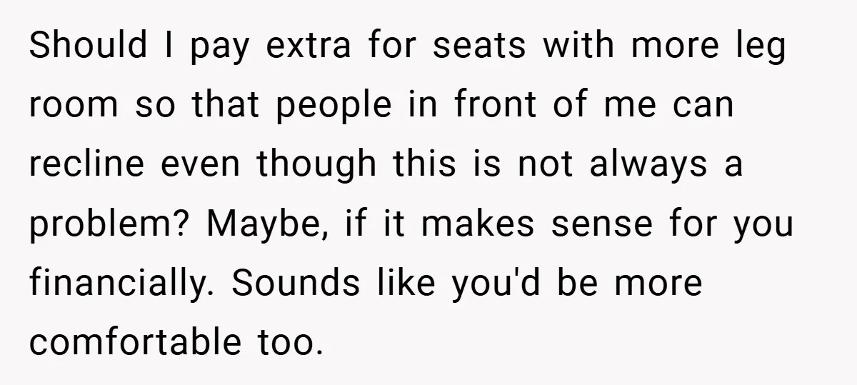 Should I pay extra for seats with more leg room so that people in front of me can recline even though this is not always a problem? Maybe, if it...