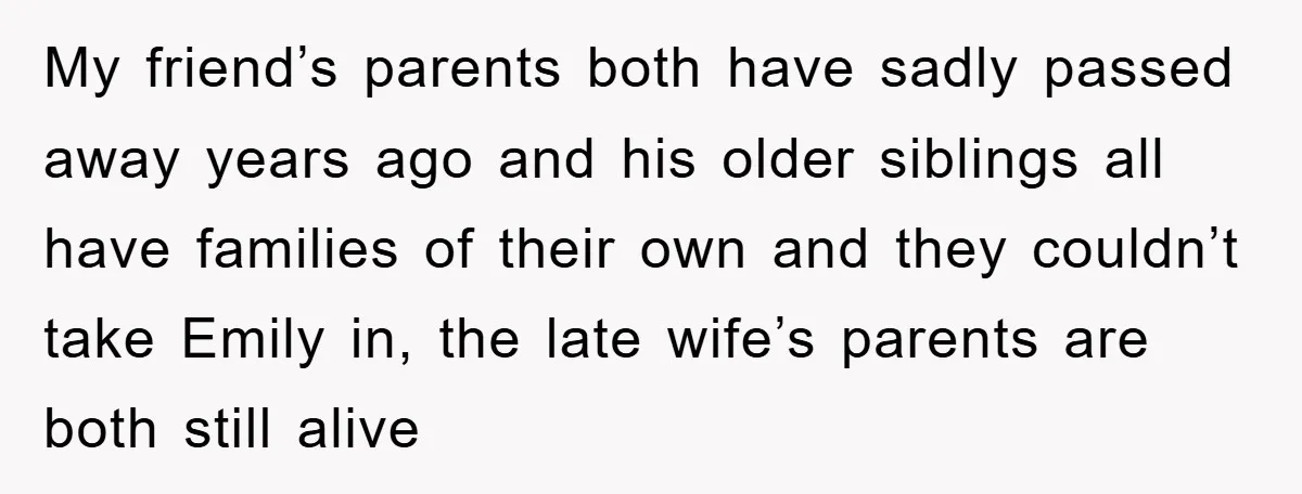 My friend’s parents both have sadly passed away years ago and his older siblings all have families of their own and they couldn’t take Emily in, the late wife’s parents...