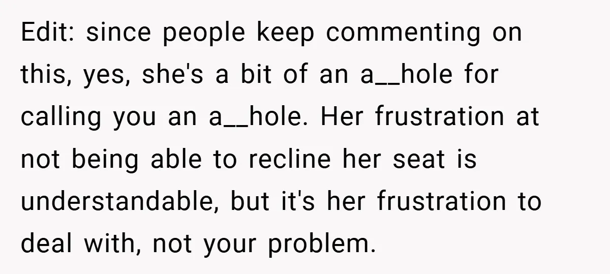 Edit: since people keep commenting on this, yes, she's a bit of an a__hole for calling you an a__hole. Her frustration at not being able to recline her seat is...
