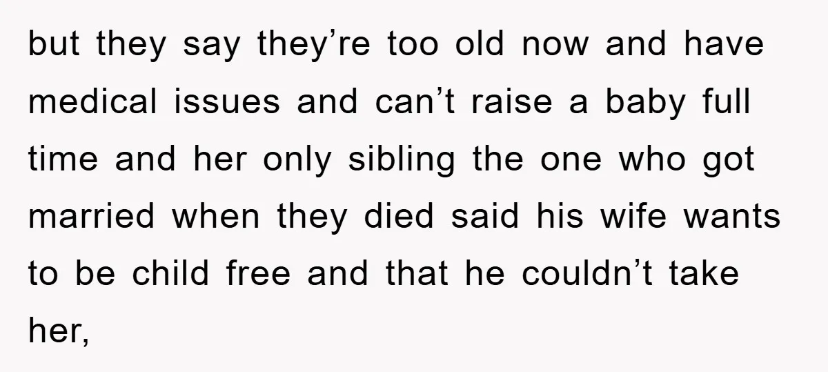 but they say they’re too old now and have medical issues and can’t raise a baby full time and her only sibling the one who got married when they died...