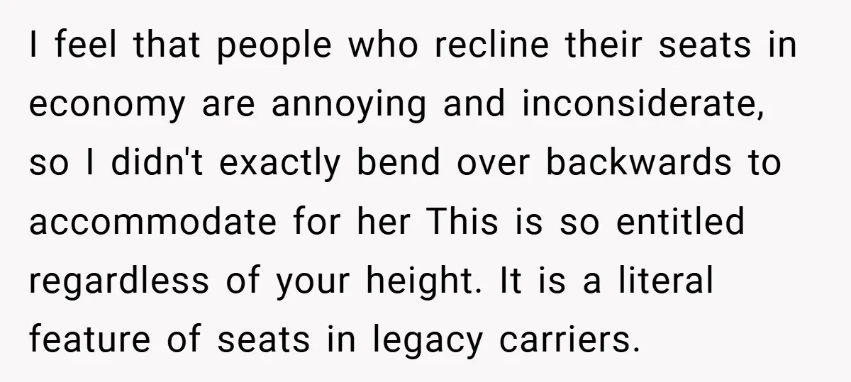 I feel that people who recline their seats in economy are annoying and inconsiderate, so I didn't exactly bend over backwards to accommodate for her This is so entitled regardless...