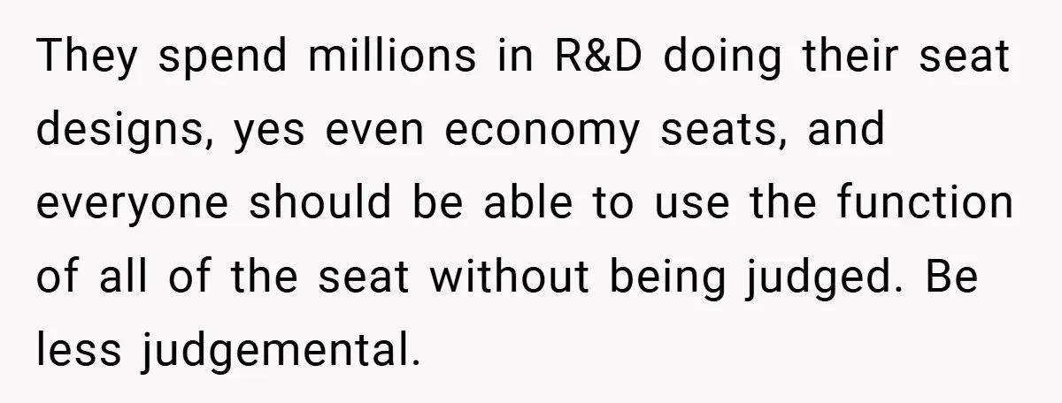 They spend millions in R&D doing their seat designs, yes even economy seats, and everyone should be able to use the function of all of the seat without being judged....