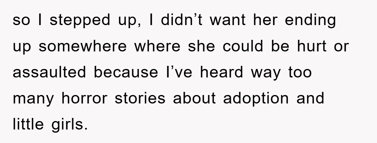 so I stepped up, I didn’t want her ending up somewhere where she could be hurt or assaulted because I’ve heard way too many horror stories about adoption and little...