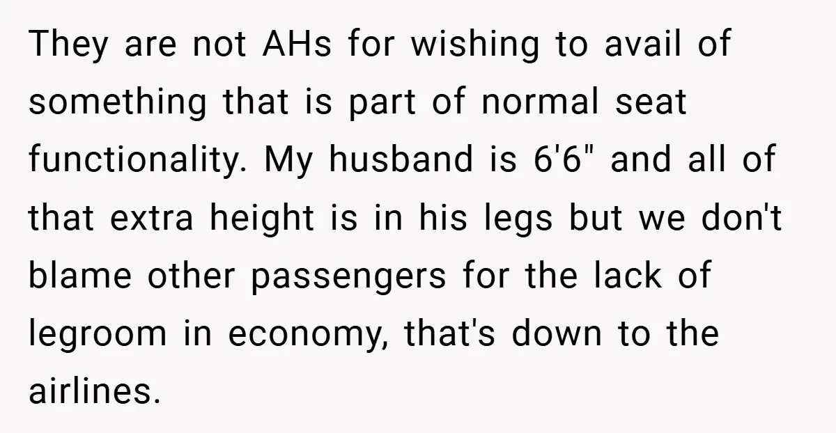 They are not AHs for wishing to avail of something that is part of normal seat functionality. My husband is 6'6" and all of that extra height is in his...