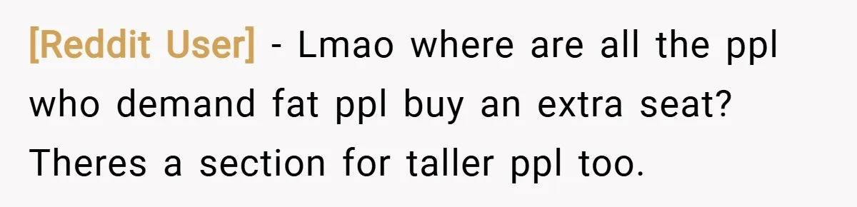 [Reddit User] − Lmao where are all the ppl who demand fat ppl buy an extra seat? Theres a section for taller ppl too.