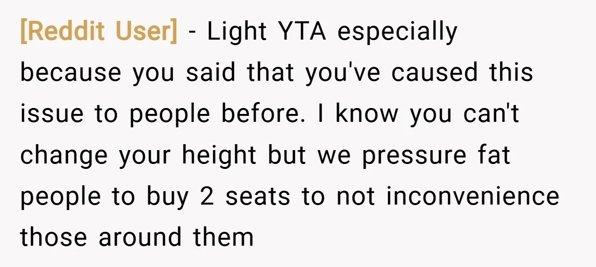 [Reddit User] − Light YTA especially because you said that you've caused this issue to people before. I know you can't change your height but we pressure fat people to...