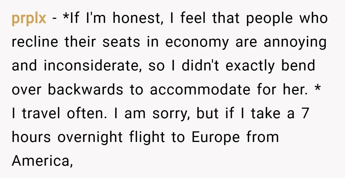 prplx − *If I'm honest, I feel that people who recline their seats in economy are annoying and inconsiderate, so I didn't exactly bend over backwards to accommodate for her....