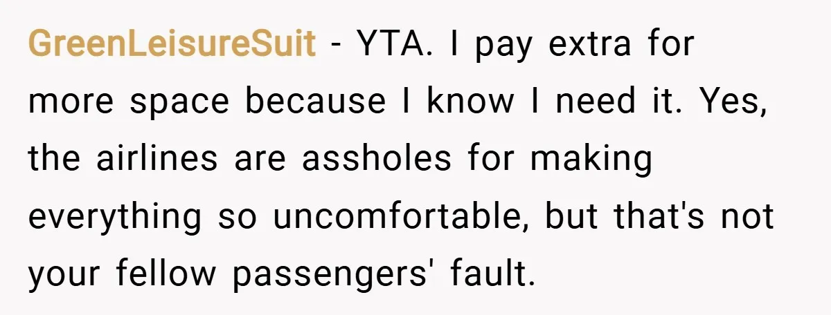 GreenLeisureSuit − YTA. I pay extra for more space because I know I need it. Yes, the airlines are assholes for making everything so uncomfortable, but that's not your fellow...