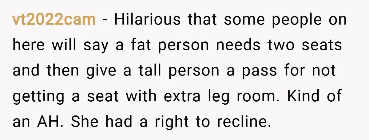 vt2022cam − Hilarious that some people on here will say a fat person needs two seats and then give a tall person a pass for not getting a seat with...
