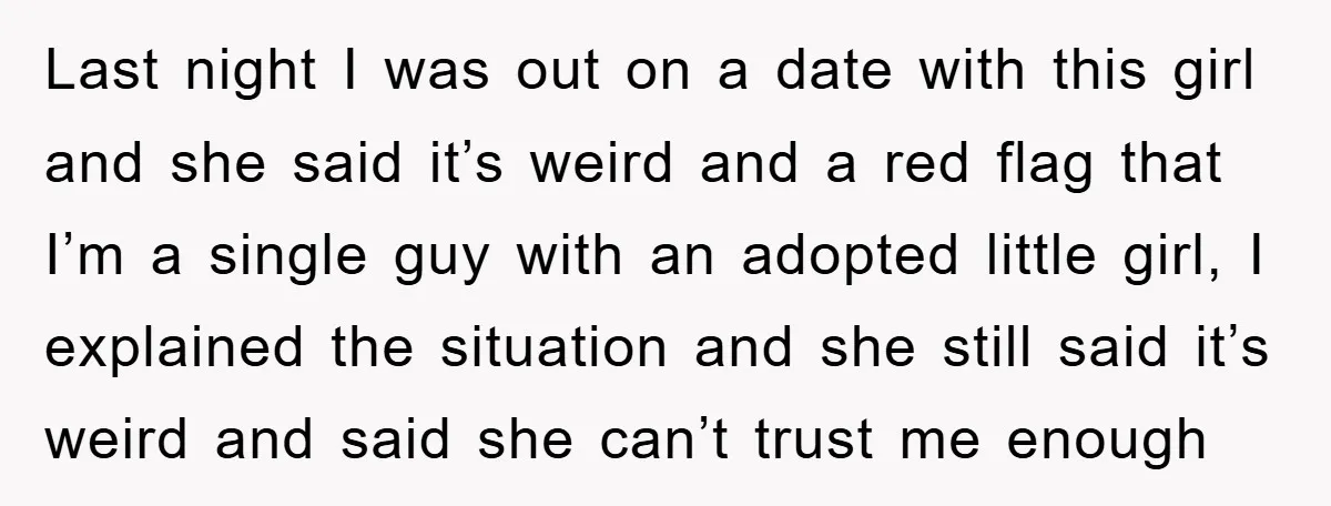 Last night I was out on a date with this girl and she said it’s weird and a red flag that I’m a single guy with an adopted little girl,...