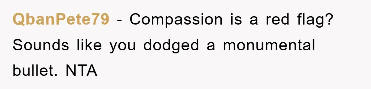 QbanPete79 − Compassion is a red flag? Sounds like you dodged a monumental bullet. NTA