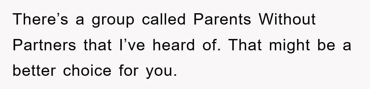 There’s a group called Parents Without Partners that I’ve heard of. That might be a better choice for you.