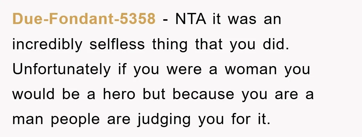 Due-Fondant-5358 − NTA it was an incredibly selfless thing that you did. Unfortunately if you were a woman you would be a hero but because you are a man people...