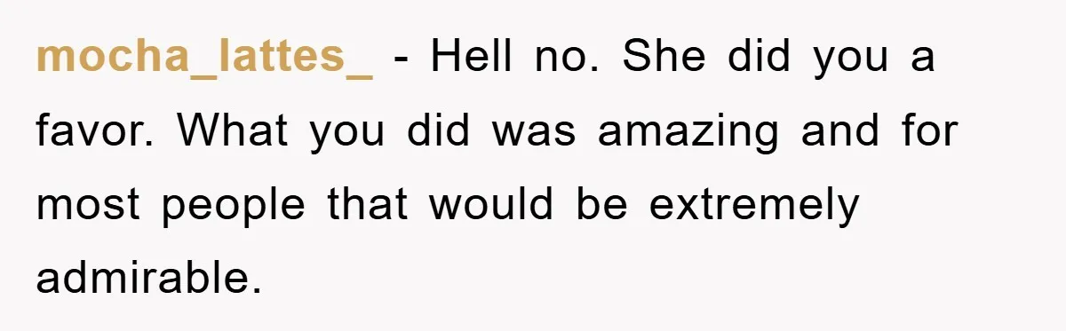 mocha_lattes_ − Hell no. She did you a favor. What you did was amazing and for most people that would be extremely admirable.