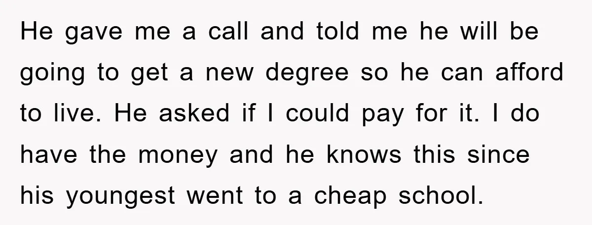 He gave me a call and told me he will be going to get a new degree so he can afford to live. He asked if I could pay for...