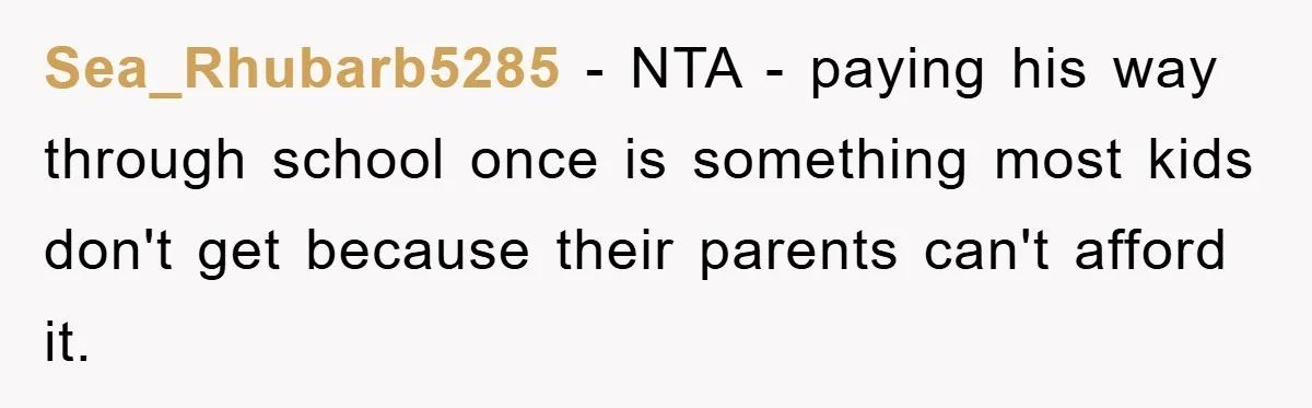 Sea_Rhubarb5285 − NTA - paying his way through school once is something most kids don't get because their parents can't afford it.