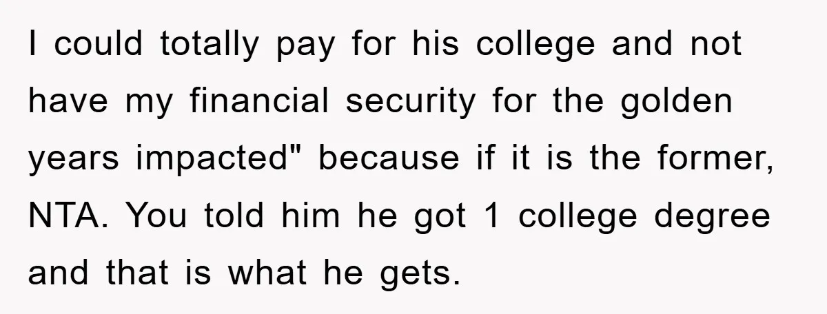 I could totally pay for his college and not have my financial security for the golden years impacted" because if it is the former, NTA. You told him he got...