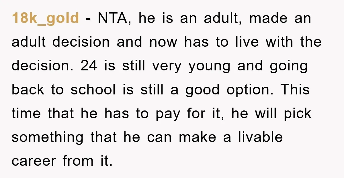 18k_gold − NTA, he is an adult, made an adult decision and now has to live with the decision. 24 is still very young and going back to school is...
