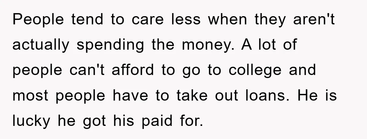 People tend to care less when they aren't actually spending the money. A lot of people can't afford to go to college and most people have to take out loans....