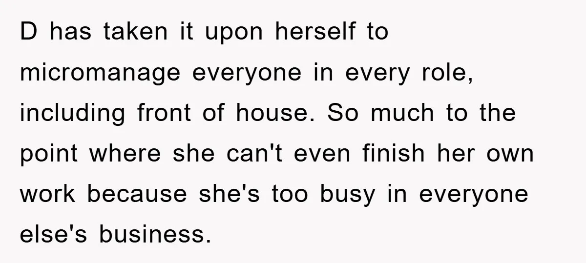 D has taken it upon herself to micromanage everyone in every role, including front of house. So much to the point where she can't even finish her own work because...