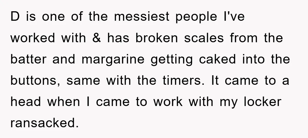 D is one of the messiest people I've worked with & has broken scales from the batter and margarine getting caked into the buttons, same with the timers. It came...