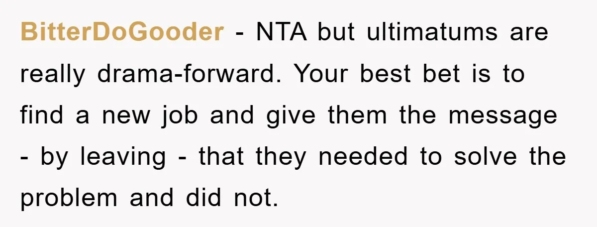 BitterDoGooder − NTA but ultimatums are really drama-forward. Your best bet is to find a new job and give them the message - by leaving - that they needed to...