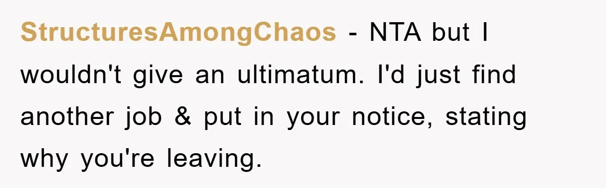 StructuresAmongChaos − NTA but I wouldn't give an ultimatum. I'd just find another job & put in your notice, stating why you're leaving.