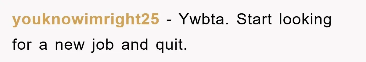 youknowimright25 − Ywbta. Start looking for a new job and quit.