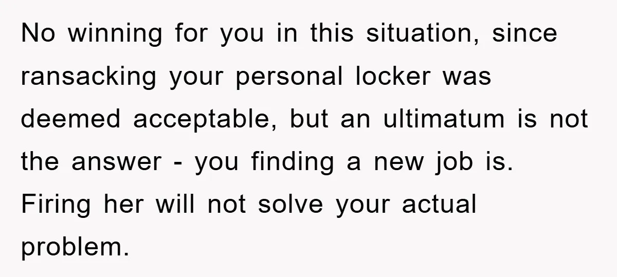 No winning for you in this situation, since ransacking your personal locker was deemed acceptable, but an ultimatum is not the answer - you finding a new job is. Firing...