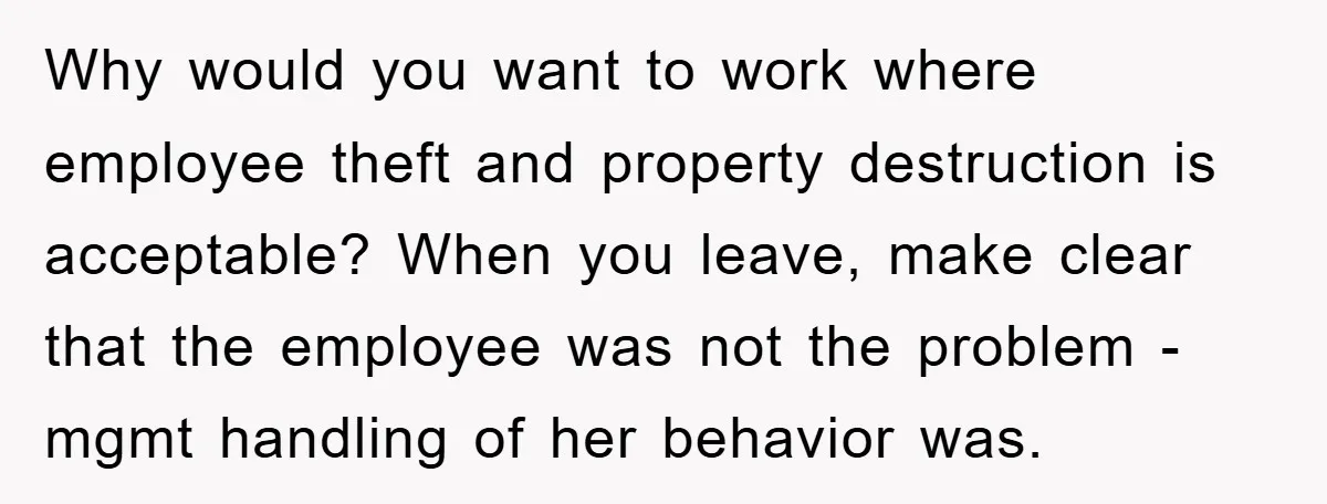 Why would you want to work where employee theft and property destruction is acceptable? When you leave, make clear that the employee was not the problem - mgmt handling of...