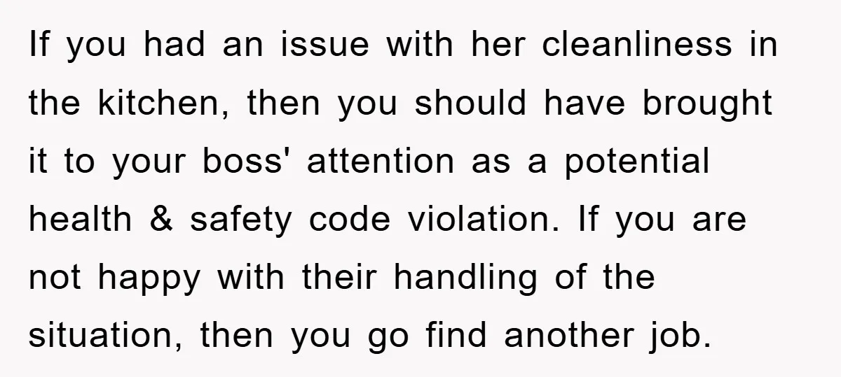 If you had an issue with her cleanliness in the kitchen, then you should have brought it to your boss' attention as a potential health & safety code violation. If...