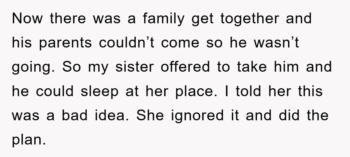Now there was a family get together and his parents couldn’t come so he wasn’t going. So my sister offered to take him and he could sleep at her place....