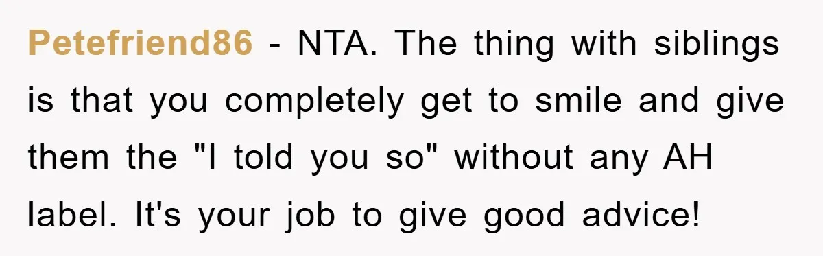 Petefriend86 − NTA. The thing with siblings is that you completely get to smile and give them the "I told you so" without any AH label. It's your job to...